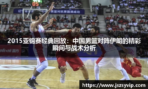 2015亚锦赛经典回放：中国男篮对阵伊朗的精彩瞬间与战术分析