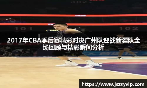 2017年CBA季后赛精彩对决广州队迎战新疆队全场回顾与精彩瞬间分析