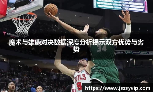 魔术与雄鹿对决数据深度分析揭示双方优势与劣势