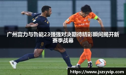 广州富力与鲁能23强强对决期待精彩瞬间揭开新赛季战幕