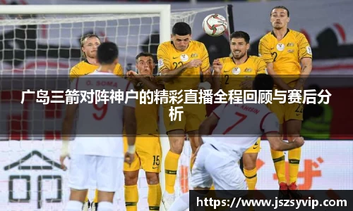 广岛三箭对阵神户的精彩直播全程回顾与赛后分析